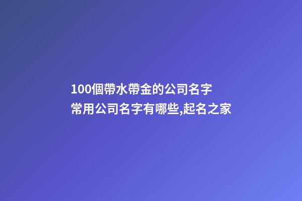 100個帶水帶金的公司名字 常用公司名字有哪些,起名之家-第1張-公司起名-玄機派